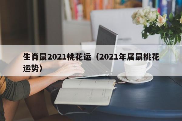生肖鼠2021桃花运（2021年属鼠桃花运势）