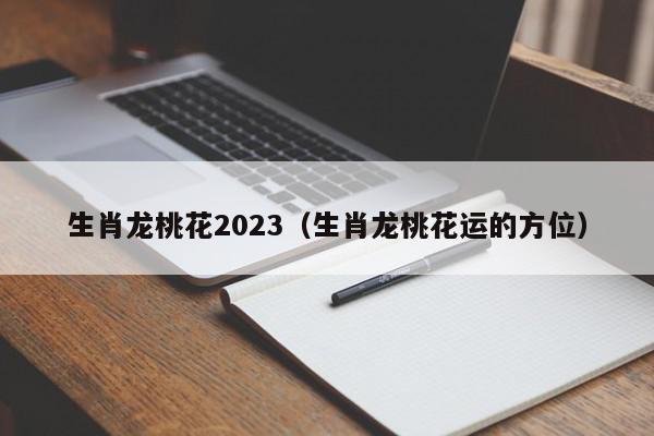 生肖龙桃花2023（生肖龙桃花运的方位）